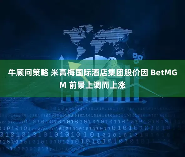 牛顾问策略 米高梅国际酒店集团股价因 BetMGM 前景上调而上涨