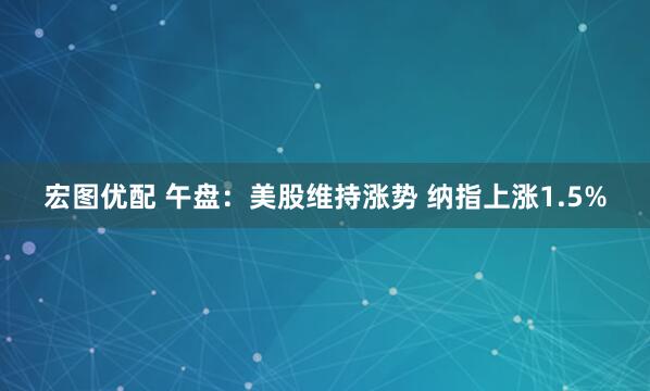 宏图优配 午盘：美股维持涨势 纳指上涨1.5%