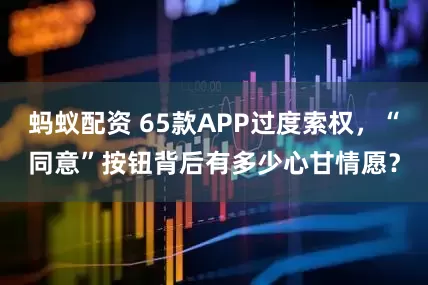 蚂蚁配资 65款APP过度索权，“同意”按钮背后有多少心甘情愿？