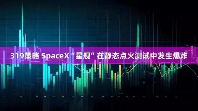 319策略 SpaceX“星舰”在静态点火测试中发生爆炸