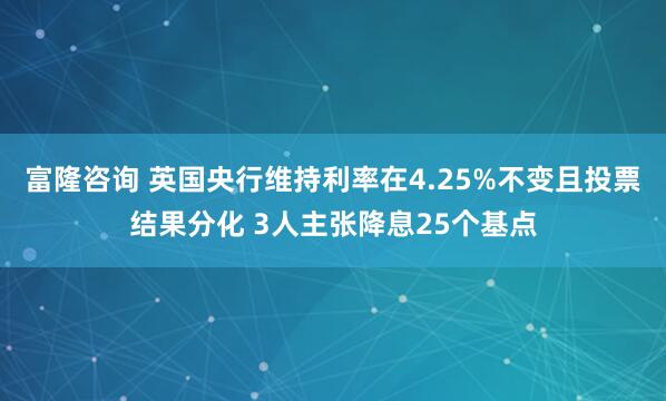 富隆咨询 英国央行维持利率在4.25%不变且投票结果分化 3人主张降息25个基点