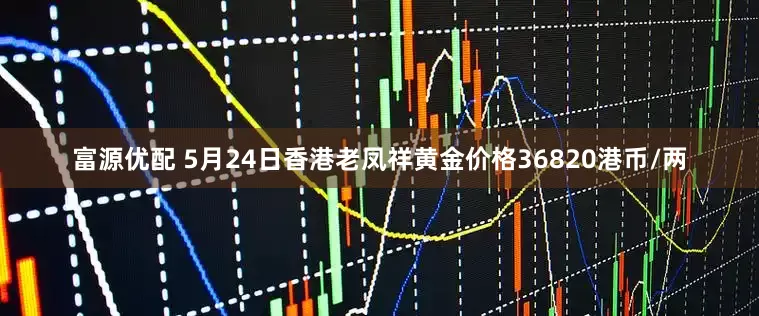 富源优配 5月24日香港老凤祥黄金价格36820港币/两