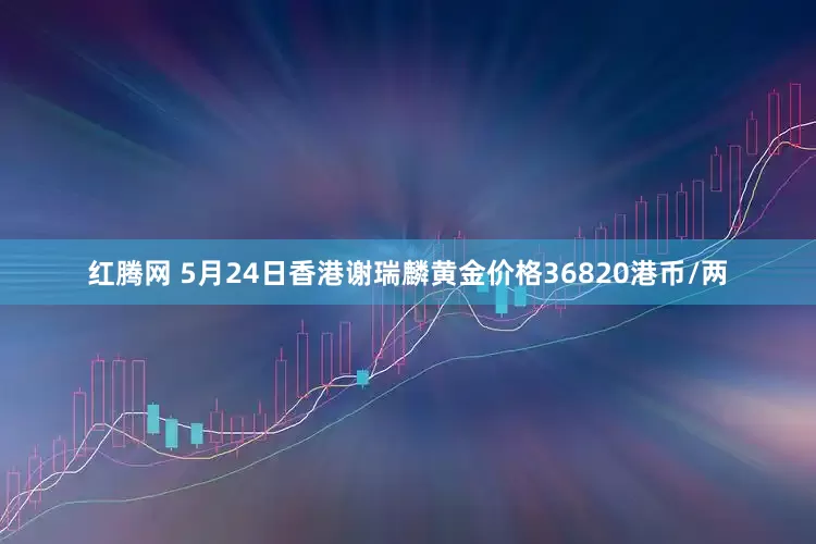 红腾网 5月24日香港谢瑞麟黄金价格36820港币/两