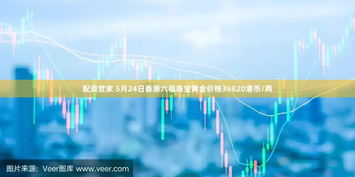 配资世家 5月24日香港六福珠宝黄金价格36820港币/两