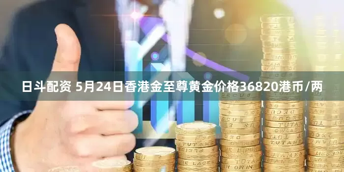 日斗配资 5月24日香港金至尊黄金价格36820港币/两