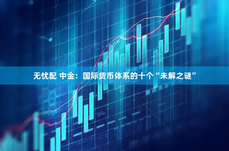 无忧配 中金：国际货币体系的十个“未解之谜”
