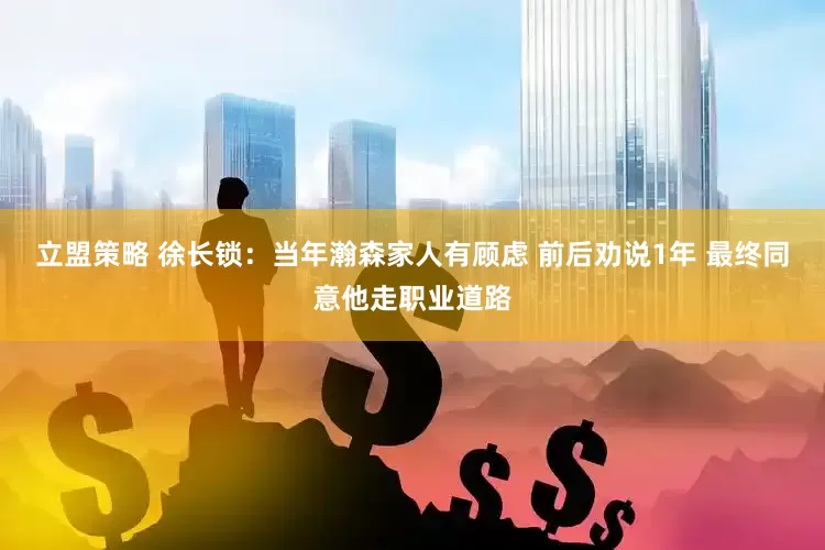 立盟策略 徐长锁：当年瀚森家人有顾虑 前后劝说1年 最终同意他走职业道路