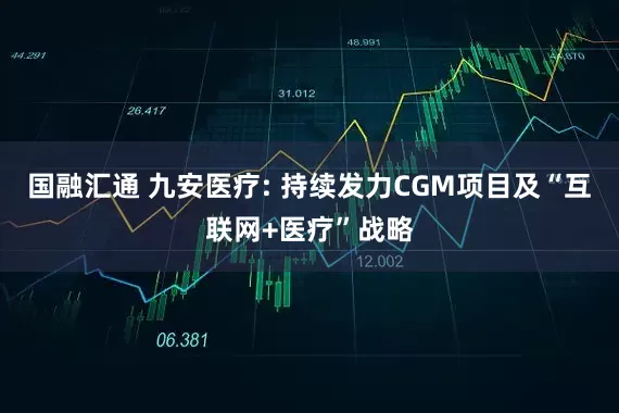 国融汇通 九安医疗: 持续发力CGM项目及“互联网+医疗”战略