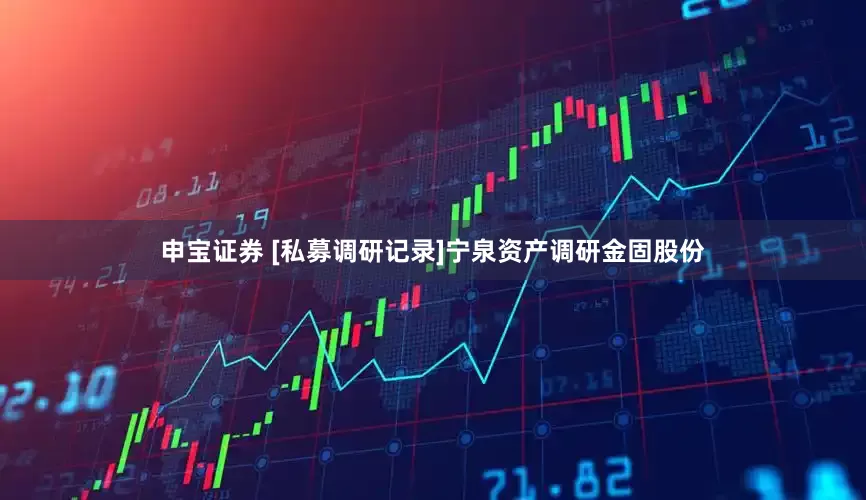 申宝证券 [私募调研记录]宁泉资产调研金固股份
