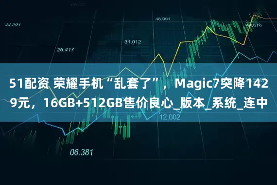 51配资 荣耀手机“乱套了”，Magic7突降1429元，16GB+512GB售价良心_版本_系统_连中