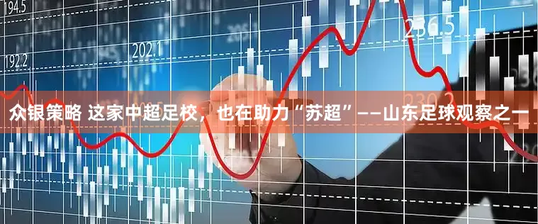 众银策略 这家中超足校，也在助力“苏超”——山东足球观察之一
