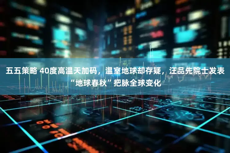 五五策略 40度高温天加码，温室地球却存疑，汪品先院士发表“地球春秋”把脉全球变化