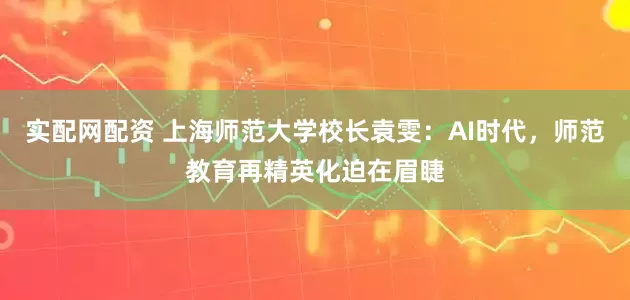 实配网配资 上海师范大学校长袁雯：AI时代，师范教育再精英化迫在眉睫