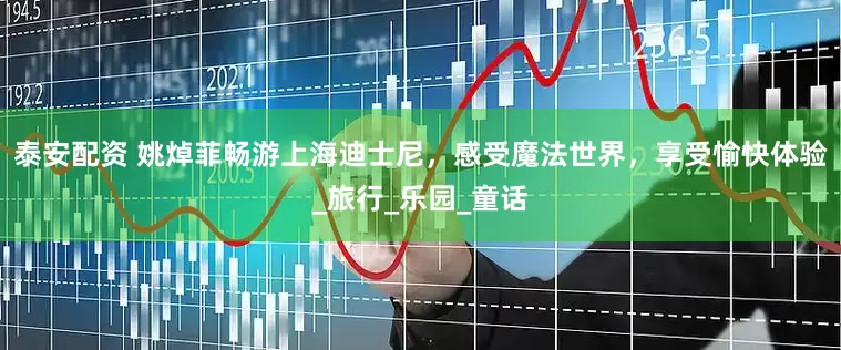 泰安配资 姚焯菲畅游上海迪士尼，感受魔法世界，享受愉快体验_旅行_乐园_童话
