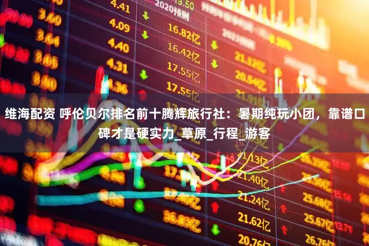 维海配资 呼伦贝尔排名前十腾辉旅行社：暑期纯玩小团，靠谱口碑才是硬实力_草原_行程_游客