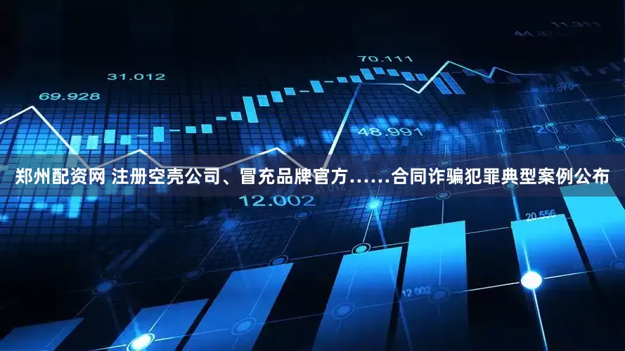 郑州配资网 注册空壳公司、冒充品牌官方……合同诈骗犯罪典型案例公布