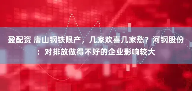 盈配资 唐山钢铁限产，几家欢喜几家愁？河钢股份：对排放做得不好的企业影响较大