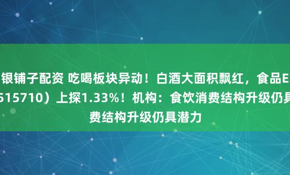 银铺子配资 吃喝板块异动！白酒大面积飘红，食品ETF（515710）上探1.33%！机构：食饮消费结构升级仍具潜力