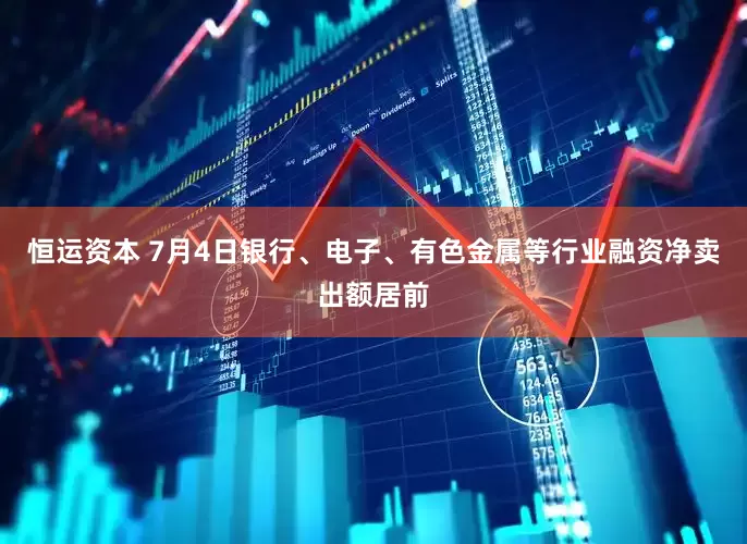 恒运资本 7月4日银行、电子、有色金属等行业融资净卖出额居前