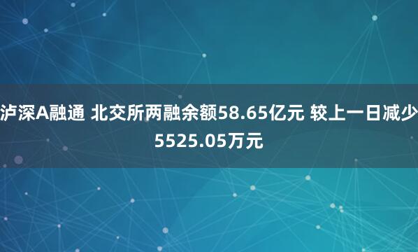 泸深A融通 北交所两融余额58.65亿元 较上一日减少5525.05万元