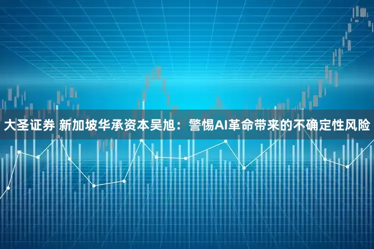 大圣证券 新加坡华承资本吴旭：警惕AI革命带来的不确定性风险