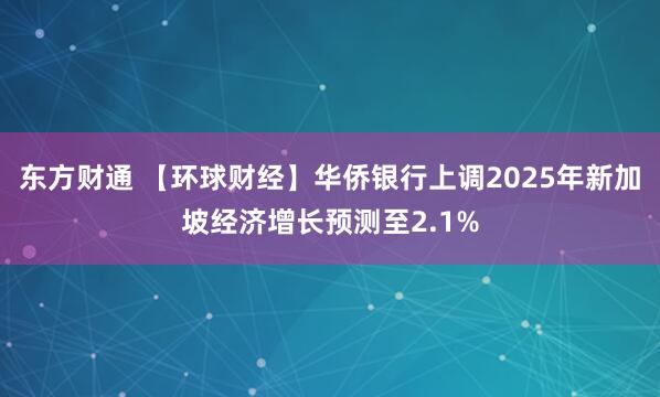 东方财通 【环球财经】华侨银行上调2025年新加坡经济增长预测至2.1%