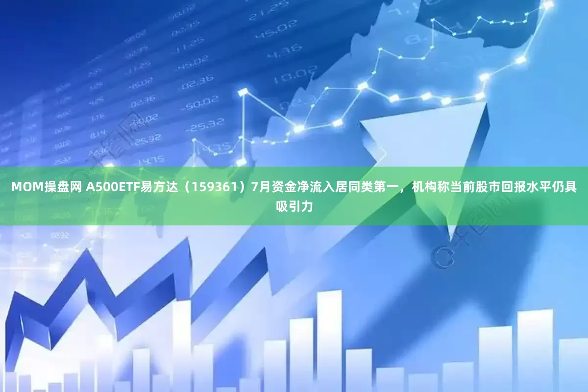MOM操盘网 A500ETF易方达（159361）7月资金净流入居同类第一，机构称当前股市回报水平仍具吸引力