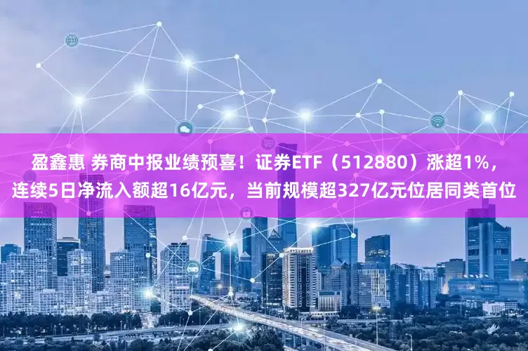 盈鑫惠 券商中报业绩预喜！证券ETF（512880）涨超1%，连续5日净流入额超16亿元，当前规模超327亿元位居同类首位