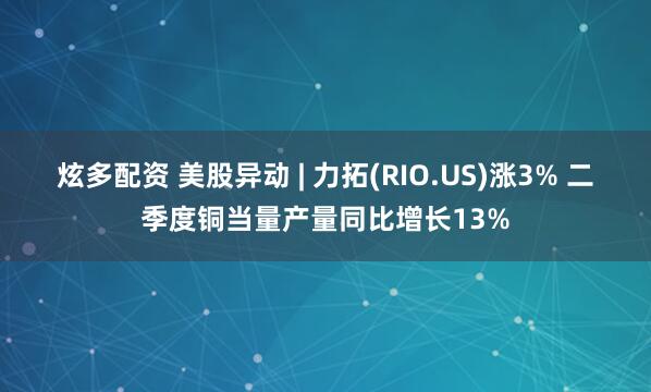 炫多配资 美股异动 | 力拓(RIO.US)涨3% 二季度铜当量产量同比增长13%