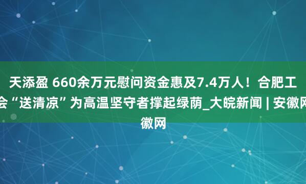 天添盈 660余万元慰问资金惠及7.4万人！合肥工会“送清凉”为高温坚守者撑起绿荫_大皖新闻 | 安徽网