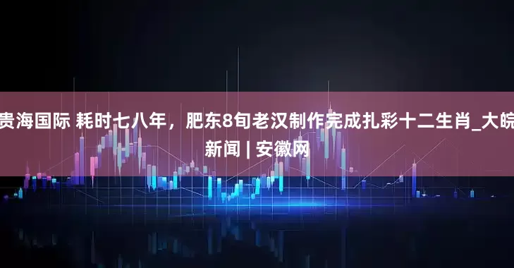 贵海国际 耗时七八年，肥东8旬老汉制作完成扎彩十二生肖_大皖新闻 | 安徽网