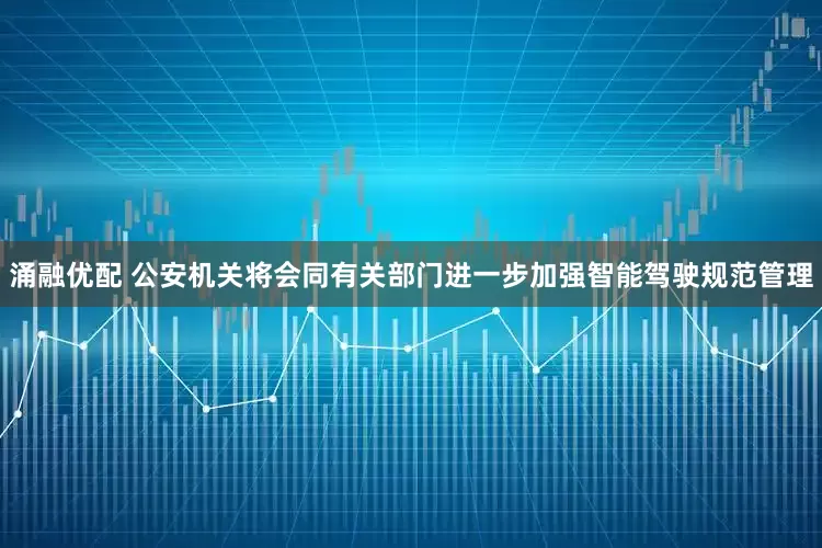 涌融优配 公安机关将会同有关部门进一步加强智能驾驶规范管理