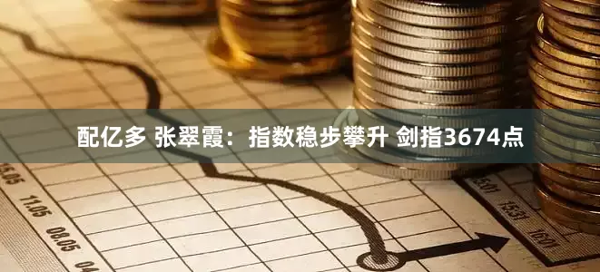 配亿多 张翠霞：指数稳步攀升 剑指3674点