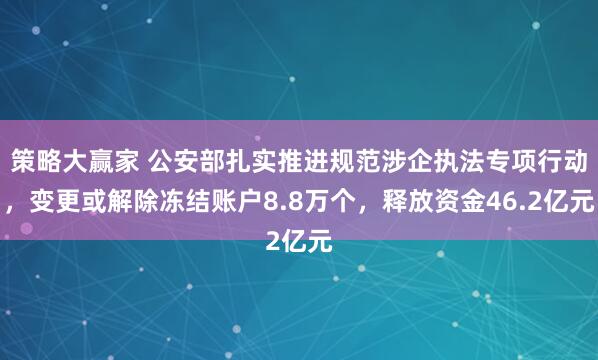 策略大赢家 公安部扎实推进规范涉企执法专项行动，变更或解除冻结账户8.8万个，释放资金46.2亿元
