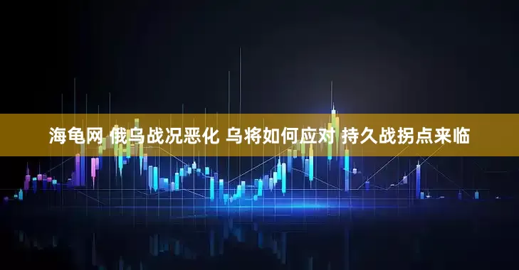 海龟网 俄乌战况恶化 乌将如何应对 持久战拐点来临