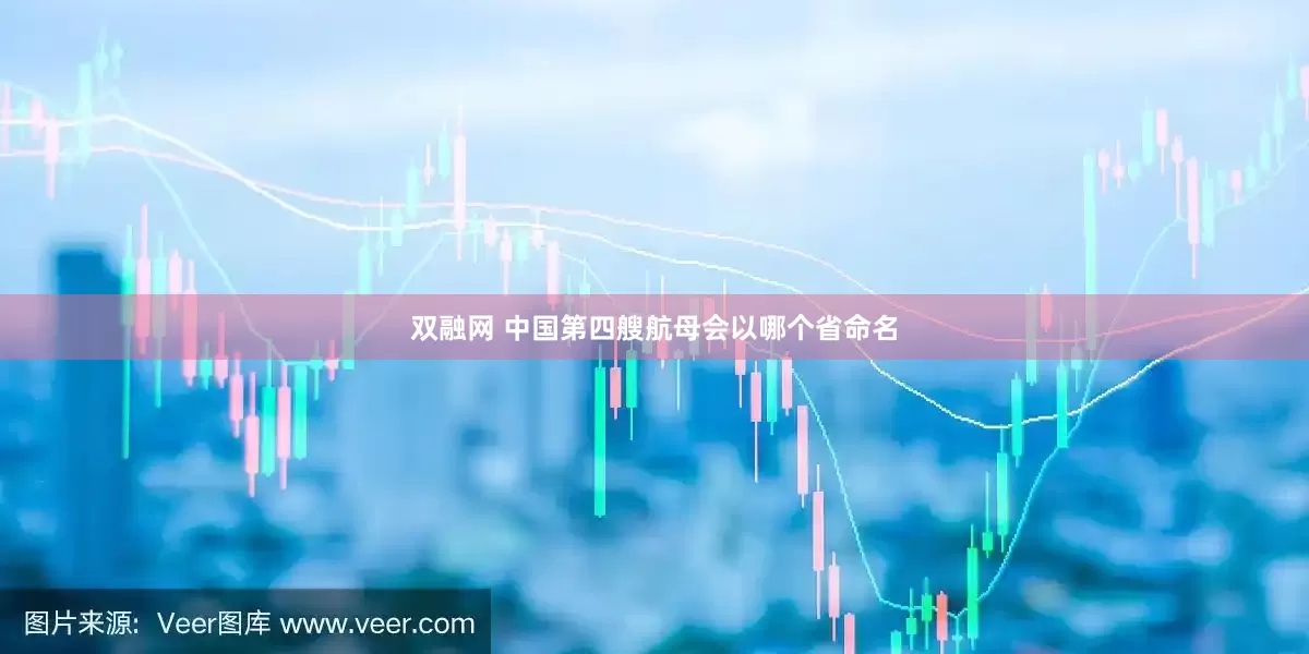 双融网 中国第四艘航母会以哪个省命名