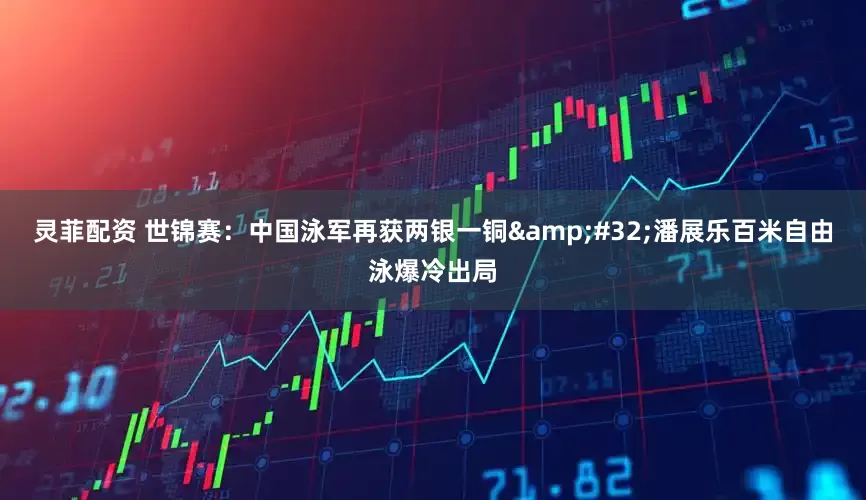 灵菲配资 世锦赛：中国泳军再获两银一铜&#32;潘展乐百米自由泳爆冷出局