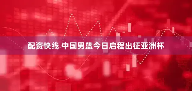 配资快线 中国男篮今日启程出征亚洲杯