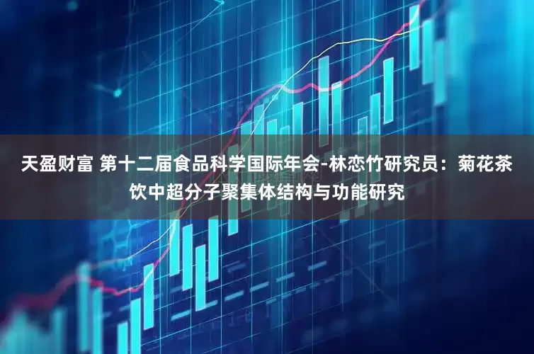 天盈财富 第十二届食品科学国际年会-林恋竹研究员：菊花茶饮中超分子聚集体结构与功能研究