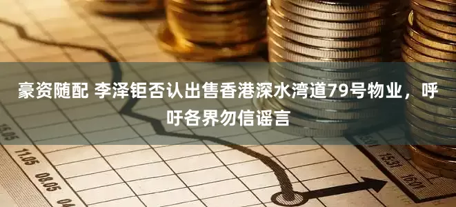 豪资随配 李泽钜否认出售香港深水湾道79号物业，呼吁各界勿信谣言