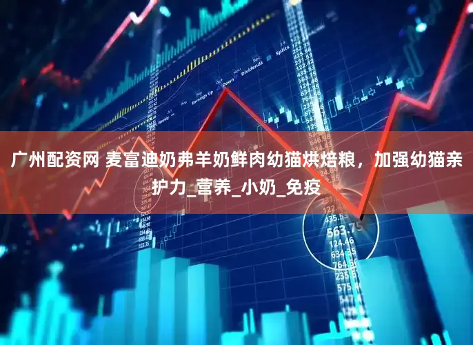 广州配资网 麦富迪奶弗羊奶鲜肉幼猫烘焙粮，加强幼猫亲护力_营养_小奶_免疫