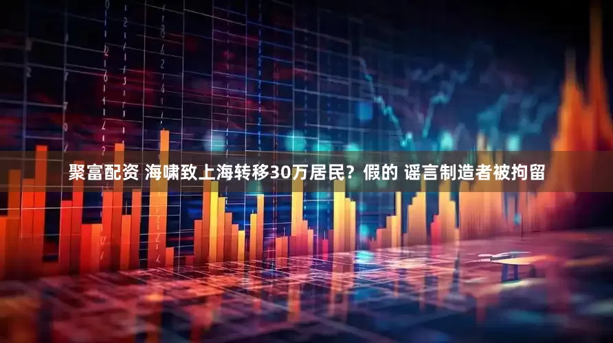 聚富配资 海啸致上海转移30万居民？假的 谣言制造者被拘留