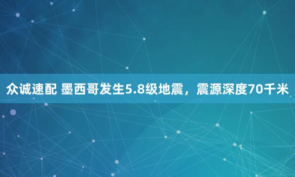 众诚速配 墨西哥发生5.8级地震，震源深度70千米