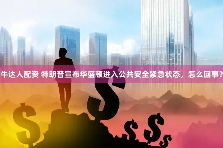 牛达人配资 特朗普宣布华盛顿进入公共安全紧急状态，怎么回事？