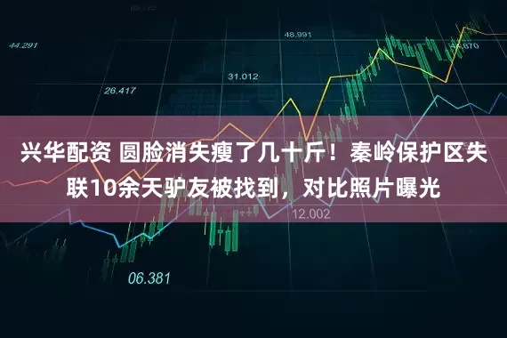兴华配资 圆脸消失瘦了几十斤！秦岭保护区失联10余天驴友被找到，对比照片曝光