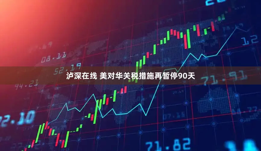 泸深在线 美对华关税措施再暂停90天