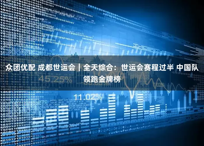 众团优配 成都世运会︱全天综合：世运会赛程过半 中国队领跑金牌榜