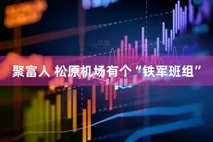 聚富人 松原机场有个“铁军班组”