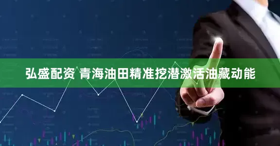 弘盛配资 青海油田精准挖潜激活油藏动能
