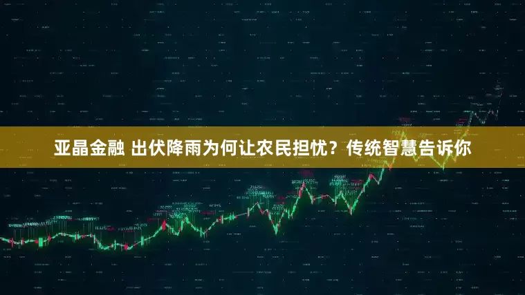 亚晶金融 出伏降雨为何让农民担忧？传统智慧告诉你